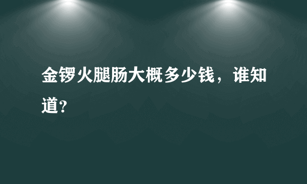 金锣火腿肠大概多少钱，谁知道？