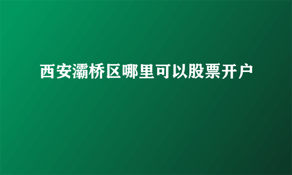 西安灞桥区哪里可以股票开户