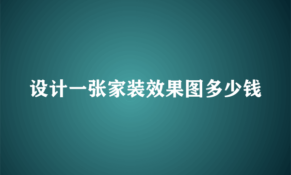 设计一张家装效果图多少钱