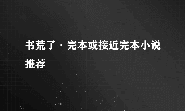 书荒了·完本或接近完本小说推荐