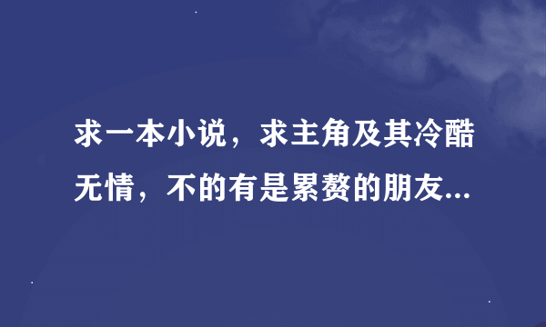 求一本小说，求主角及其冷酷无情，不的有是累赘的朋友，特别对女生要心狠手辣，不能有半丝手软