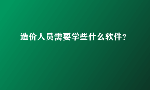 造价人员需要学些什么软件？