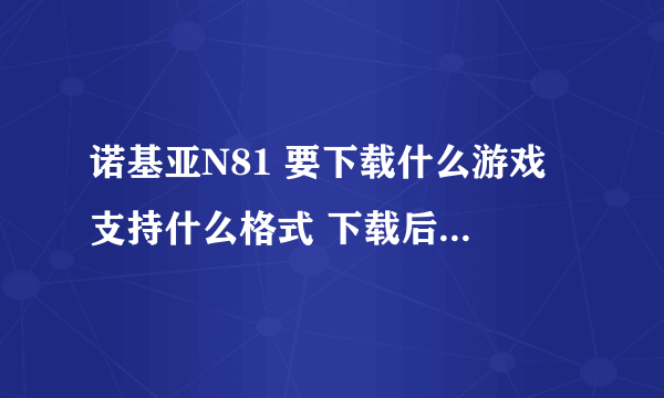 诺基亚N81 要下载什么游戏 支持什么格式 下载后 放在哪？