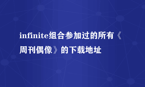 infinite组合参加过的所有《周刊偶像》的下载地址