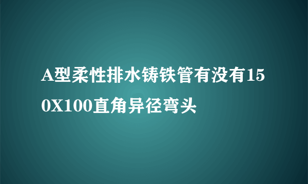 A型柔性排水铸铁管有没有150X100直角异径弯头