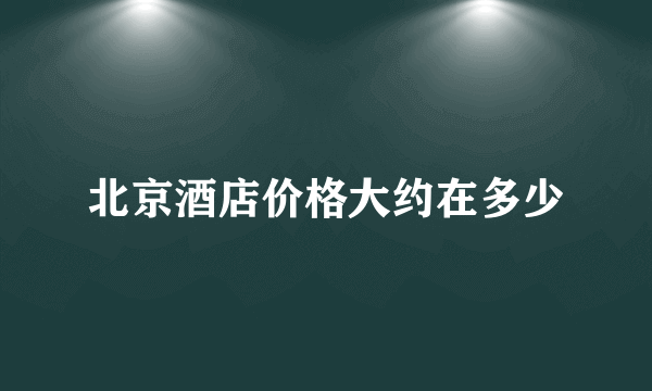 北京酒店价格大约在多少