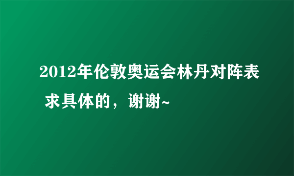 2012年伦敦奥运会林丹对阵表 求具体的，谢谢~