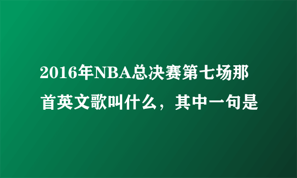 2016年NBA总决赛第七场那首英文歌叫什么，其中一句是