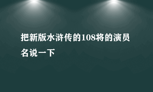 把新版水浒传的108将的演员名说一下