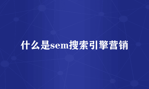 什么是sem搜索引擎营销