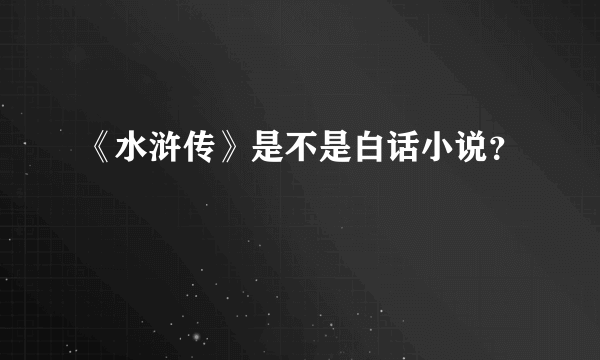 《水浒传》是不是白话小说？