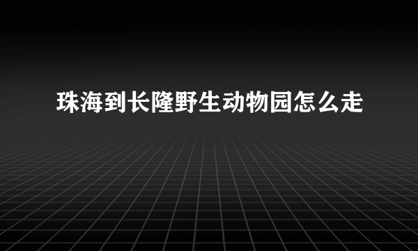 珠海到长隆野生动物园怎么走