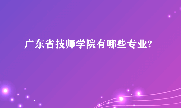 广东省技师学院有哪些专业?