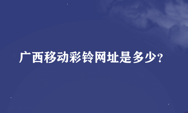 广西移动彩铃网址是多少？