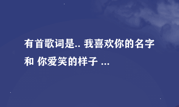 有首歌词是.. 我喜欢你的名字 和 你爱笑的样子 是什么歌啊