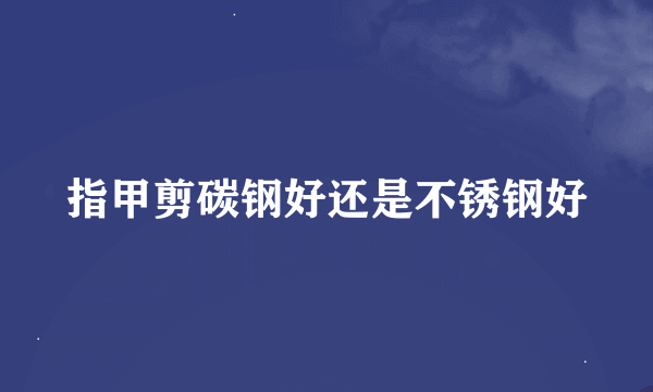 指甲剪碳钢好还是不锈钢好