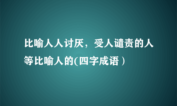 比喻人人讨厌，受人谴责的人等比喻人的(四字成语）