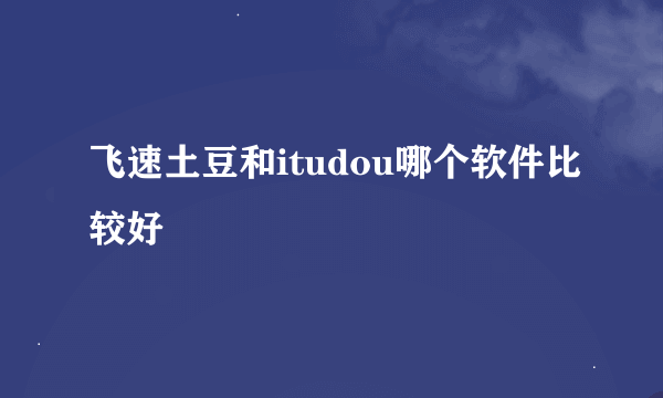 飞速土豆和itudou哪个软件比较好