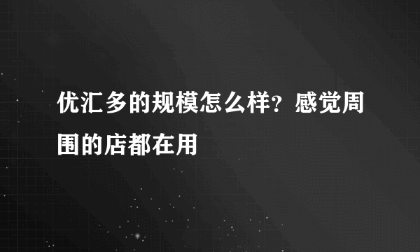 优汇多的规模怎么样？感觉周围的店都在用