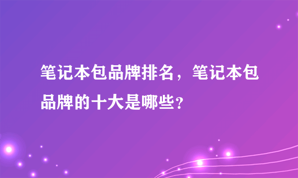 笔记本包品牌排名，笔记本包品牌的十大是哪些？