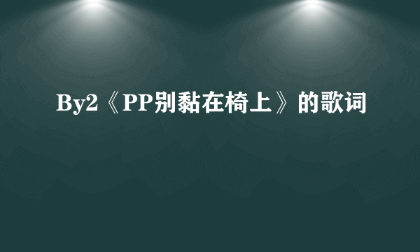 By2《PP别黏在椅上》的歌词