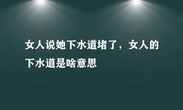 女人说她下水道堵了，女人的下水道是啥意思