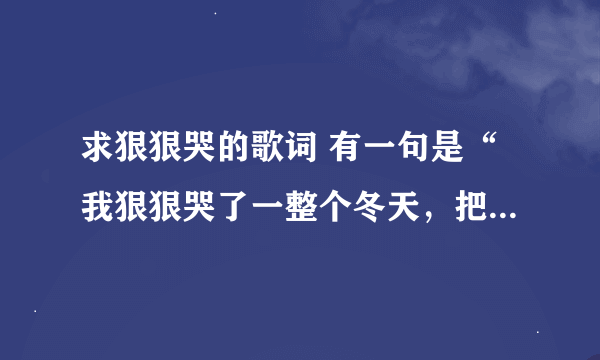 求狠狠哭的歌词 有一句是“我狠狠哭了一整个冬天，把你留在昨天做纪念”