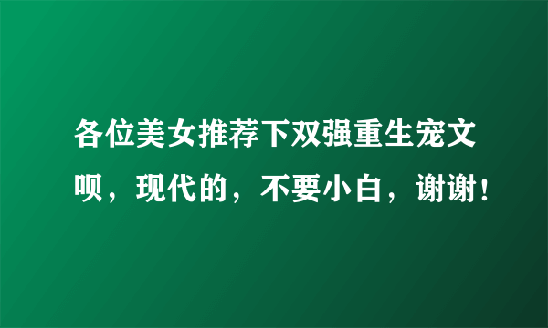 各位美女推荐下双强重生宠文呗，现代的，不要小白，谢谢！