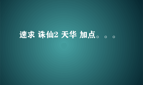 速求 诛仙2 天华 加点。。。