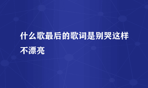 什么歌最后的歌词是别哭这样不漂亮