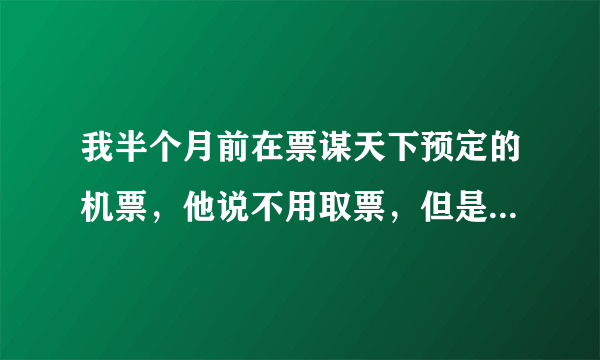 我半个月前在票谋天下预定的机票，他说不用取票，但是我想确认机票是否定到跟那里联系？