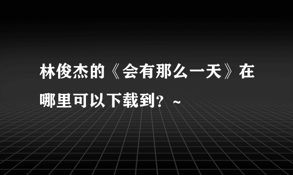 林俊杰的《会有那么一天》在哪里可以下载到？~