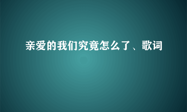 亲爱的我们究竟怎么了、歌词