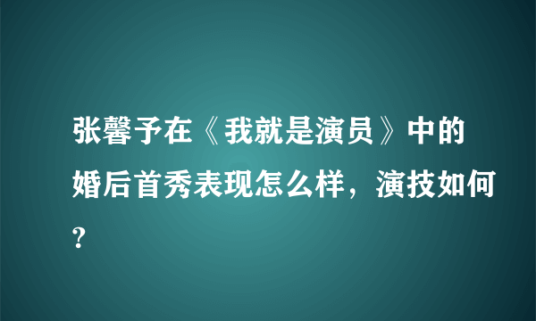 张馨予在《我就是演员》中的婚后首秀表现怎么样，演技如何?