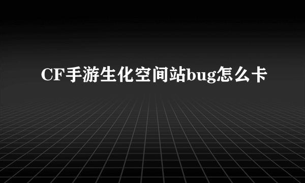 CF手游生化空间站bug怎么卡