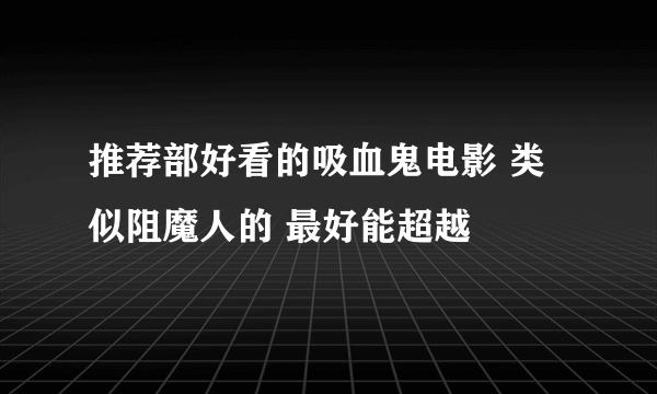 推荐部好看的吸血鬼电影 类似阻魔人的 最好能超越