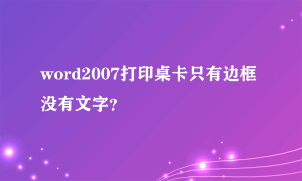 word2007打印桌卡只有边框没有文字？