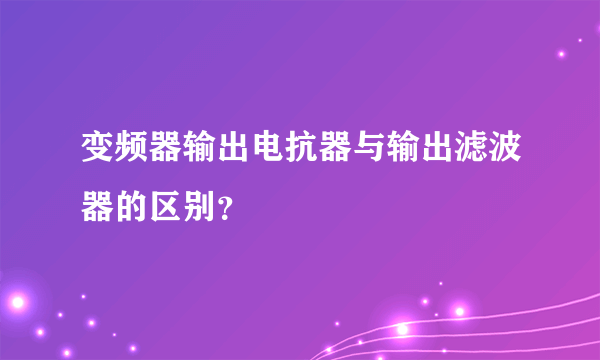 变频器输出电抗器与输出滤波器的区别？