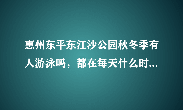 惠州东平东江沙公园秋冬季有人游泳吗，都在每天什么时间段？惠州有哪些地方有恒温游泳池？