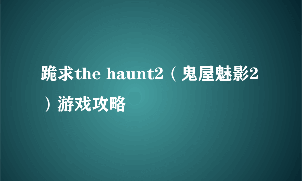 跪求the haunt2（鬼屋魅影2）游戏攻略