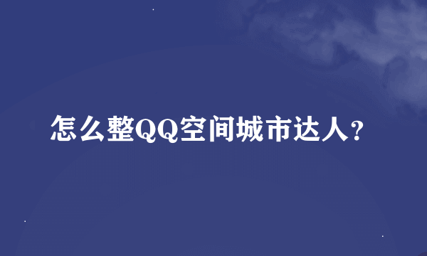 怎么整QQ空间城市达人？