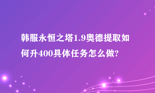 韩服永恒之塔1.9奥德提取如何升400具体任务怎么做?