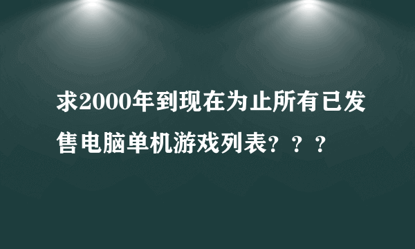 求2000年到现在为止所有已发售电脑单机游戏列表？？？