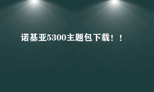 诺基亚5300主题包下载！！