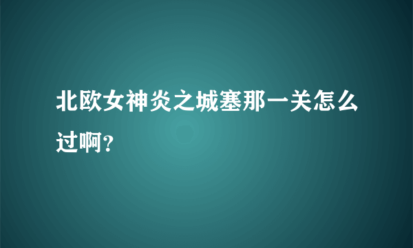 北欧女神炎之城塞那一关怎么过啊？