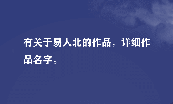 有关于易人北的作品，详细作品名字。