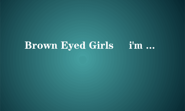 Brown Eyed Girls     i'm in love 罗马音