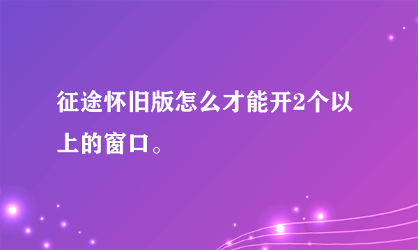 征途怀旧版怎么才能开2个以上的窗口。