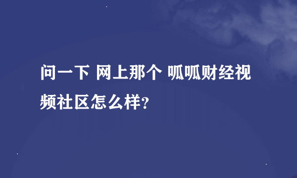 问一下 网上那个 呱呱财经视频社区怎么样？