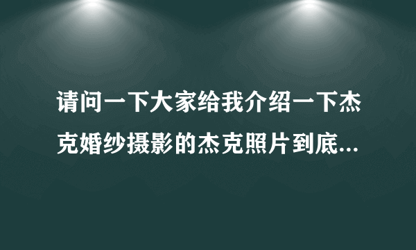 请问一下大家给我介绍一下杰克婚纱摄影的杰克照片到底拍的怎么样好在哪。或者是谁家好也行